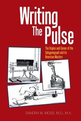 Writing the Pulse: The Origins and Career of the Sphygmograph and Its American Masters by Moss Ma, Sandra
