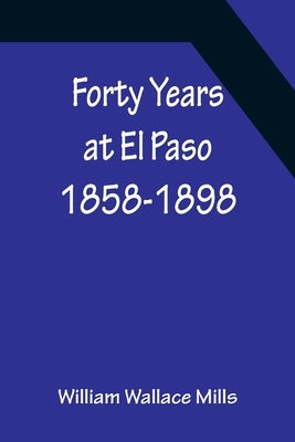 Forty Years at El Paso 1858-1898 by Wallace Mills, William