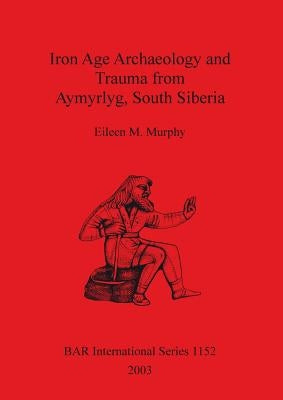 Iron Age Archaeology and Trauma from Aymyrlyg South Siberia by Murphy, Eileen M.