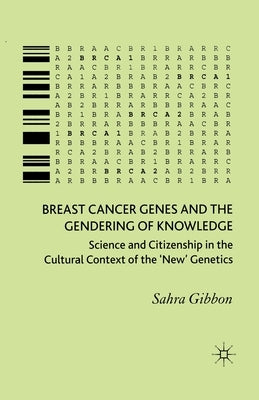 Breast Cancer Genes and the Gendering of Knowledge: Science and Citizenship in the Cultural Context of the 'new' Genetics by Gibbon, Sahra
