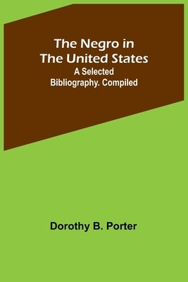 The Negro in the United States; a selected bibliography. Compiled by B. Porter, Dorothy