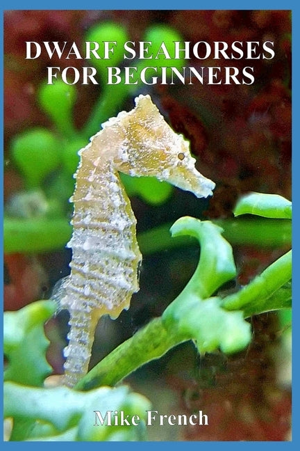 Dwarf Seahorses For Beginners by French, Mike