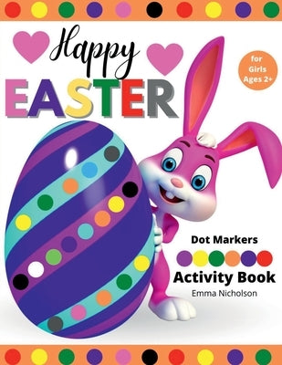 Happy Easter Dot Markers Activity Book for Girls Ages 2+: Kindergarten Activities Workbook Easy Toddler and Preschool Kids Paint Dauber Colouring East by Emma Nicholson