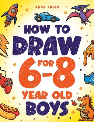 How to Draw for 6-8 Year Old Boys: Learn to Draw Cute Monsters, Dinosaurs and Other Cool Stuff Fun Book for Boys Age 6+ by Robin, Anna