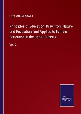 Principles of Education, Draw from Nature and Revelation, and Applied to Female Education in the Upper Classes: Vol. 2 by Sewell, Elizabeth M.