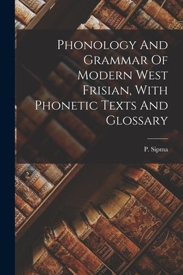 Phonology And Grammar Of Modern West Frisian, With Phonetic Texts And Glossary by Sipma, P. (Pieter) 1872-1961