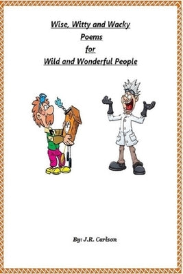 Wise, Witty and Wacky Poems for Wild and Wonderful People by Carlson, J. R.