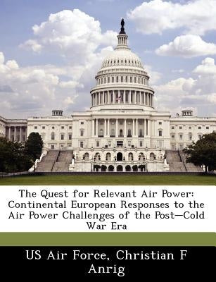 The Quest for Relevant Air Power: Continental European Responses to the Air Power Challenges of the Post-Cold War Era by Us Air Force