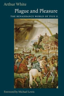 Plague and Pleasure: The Renaissance World of Pius II by Arthur, White