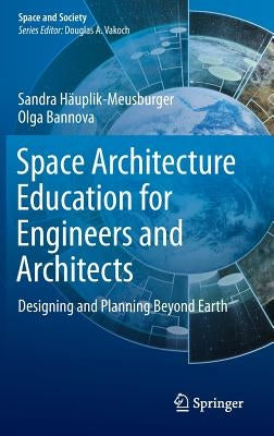 Space Architecture Education for Engineers and Architects: Designing and Planning Beyond Earth by H舫plik-Meusburger, Sandra