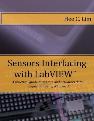 Sensors Interfacing with LabVIEW: A practical guide to sensors and actuators data acquisition and interfacing using myRIO by Lim, Hee C.