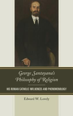 George Santayana's Philosophy of Religion: His Roman Catholic Influences and Phenomenology by Lovely, Edward W.