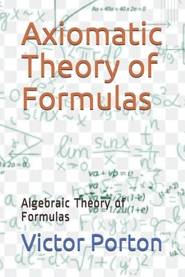 Axiomatic Theory of Formulas: Algebraic Theory of Formulas by Porton, Victor Lvovich