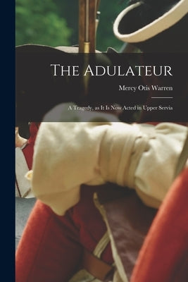 The Adulateur; a Tragedy, as it is Now Acted in Upper Servia by Otis, Warren Mercy