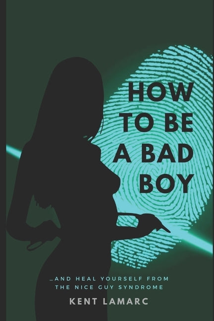 How to Be a Bad Boy: ...and Heal Yourself from the Nice Guy Syndrome by Lamarc, Kent
