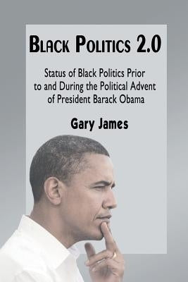 Black Politics 2.0: Status of Black Politics Prior to and During the Political Advent of President Barack Obama by James, Gary