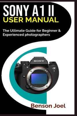 SONY A1 II User Manual: The Ultimate Guide for Beginner & Experienced photographers by Joel, Benson