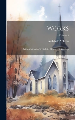 Works: With A Memoir Of His Life, Ministry, & Writings; Volume 5 by M'Lean, Archibald