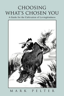 Choosing What's Chosen You: A Guide for the Cultivation of Lovingkindness by Pelter, Mark