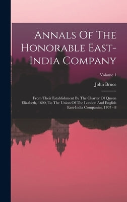 Annals Of The Honorable East-india Company: From Their Establishment By The Charter Of Queen Elizabeth, 1600, To The Union Of The London And English E by Bruce, John