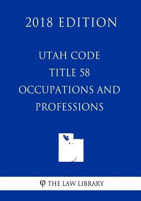 Utah Code - Title 58 - Occupations and Professions (2018 Edition) by The Law Library