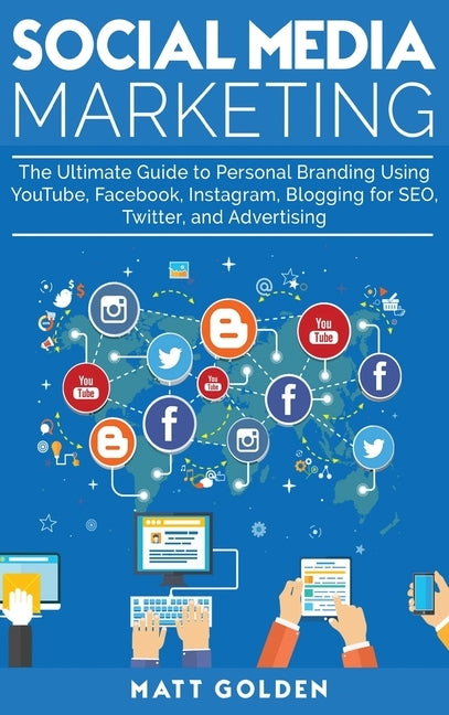 Social Media Marketing: The Ultimate Guide to Personal Branding Using YouTube, Facebook, Instagram, Blogging for SEO, Twitter, and Advertising by Golden, Matt
