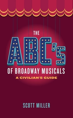 The ABC's of Broadway Musicals: A Civilian's Guide by Miller, Scott