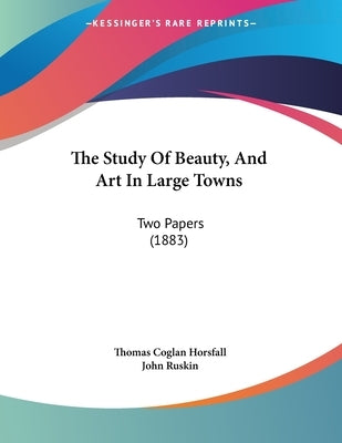 The Study Of Beauty, And Art In Large Towns: Two Papers (1883) by Horsfall, Thomas Coglan