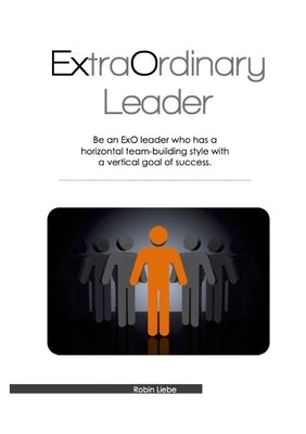 ExtraOrdinary Leader: Be an ExO leader who has a horizontal team-building style with a vertical goal of success. by Liebe, Robin
