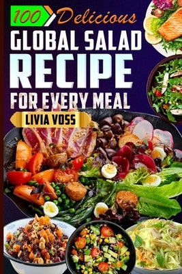 100 Delicious Global Salad Recipe for Every Meal: Authentic Nutritious and Flavorful Dishes with Stunning Photos by Voss, Livia