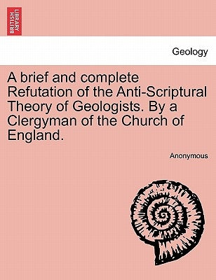 A Brief and Complete Refutation of the Anti-Scriptural Theory of Geologists. by a Clergyman of the Church of England. by Anonymous