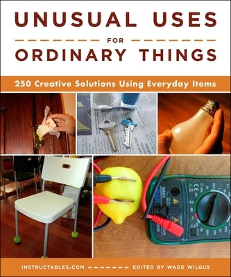 Unusual Uses for Ordinary Things: 250 Creative Solutions Using Everyday Items by Instructables Com