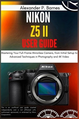 Nikon Z5 II User Guide: Mastering Your Full-Frame Mirrorless Camera, from Initial Setup to Advanced Techniques in Photography and 4K Video by Barnes, Alexander P.