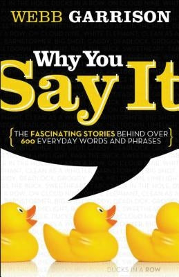 Why You Say It: The Fascinating Stories Behind Over 600 Everyday Words and Phrases by Garrison, Webb