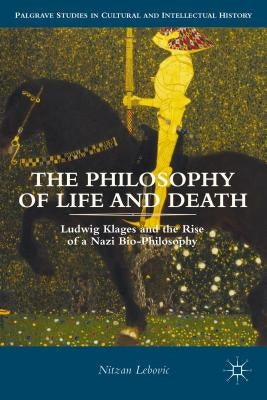 The Philosophy of Life and Death: Ludwig Klages and the Rise of a Nazi Biopolitics by Lebovic, Nitzan