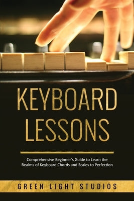 Keyboard Lessons: Comprehensive Beginner's Guide to Learn the Realms of Keyboard Chords and Scales to Perfection by Studios, Green Light