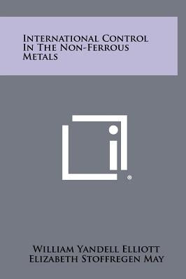 International Control In The Non-Ferrous Metals by Elliott, William Yandell