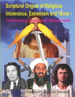 Scriptural Origins of Religious Intolerance, Extremism and Terror - Unmasking Jesus and Muhammad by Dehwe, Chaitezvi Kanyuchi