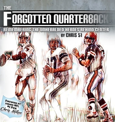 The Forgotten Quarterback: Remembering the Unheralded Heroes Behind Center by 51, Chris