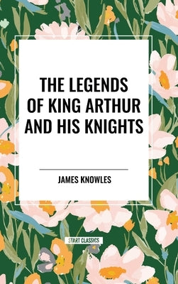 The Legends of King Arthur and His Knights by Knowles, James