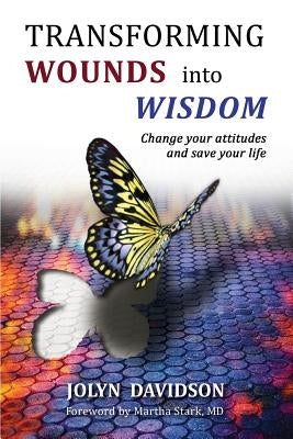 Transforming Wounds Into Wisdom: Change Your Attitudes and Save Your Life by MD, Martha Stark