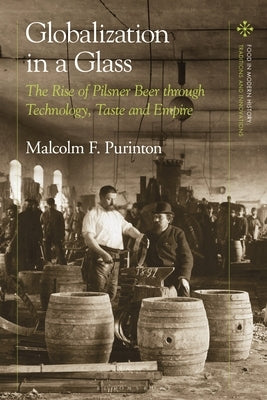 Globalization in a Glass: The Rise of Pilsner Beer Through Technology, Taste and Empire by Purinton, Malcolm F.