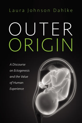 Outer Origin: A Discourse on Ectogenesis and the Value of Human Experience by Dahlke, Laura Johnson