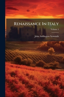 Renaissance In Italy: Italian Literature; Volume 4 by Symonds, John Addington