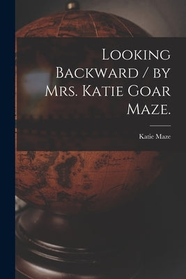 Looking Backward / by Mrs. Katie Goar Maze. by Maze, Katie (Goar) 1861-