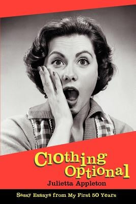 Clothing Optional: Sassy Essays from My First 50 Years by Appleton, Julietta