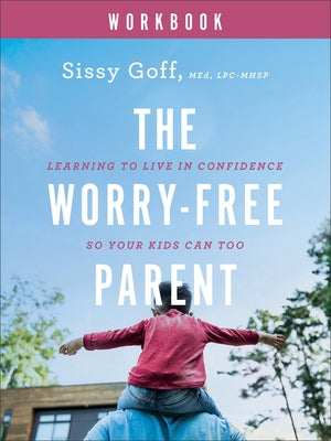 The Worry-Free Parent Workbook: Learning to Live in Confidence So Your Kids Can Too by Goff, Sissy, Lpc-Mhsp
