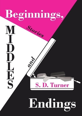 Beginnings, Middles and Endings: Stories by Turner, S. D.