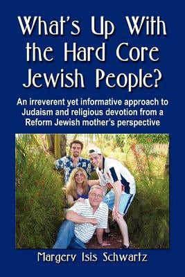 What's Up with the Hard Core Jewish People? an Irreverent Yet Informative Approach to Judaism and Religious Devotion from a Reform Jewish Mother's Per by Schwartz, Margery Isis