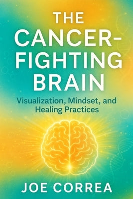 The Cancer-Fighting Brain: Visualization, Mindset, and Healing Practices by Correa, Joe